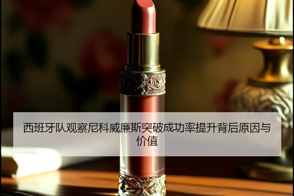 西班牙队观察尼科威廉斯突破成功率提升背后原因与价值