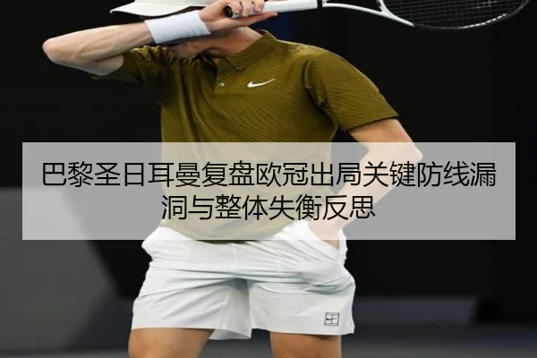 巴黎圣日耳曼复盘欧冠出局关键防线漏洞与整体失衡反思