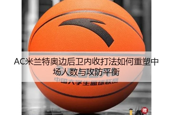 AC米兰特奥边后卫内收打法如何重塑中场人数与攻防平衡