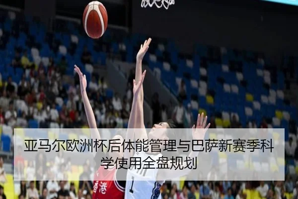 亚马尔欧洲杯后体能管理与巴萨新赛季科学使用全盘规划