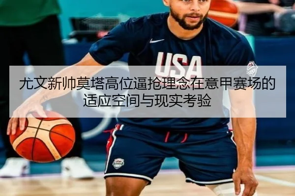 尤文新帅莫塔高位逼抢理念在意甲赛场的适应空间与现实考验