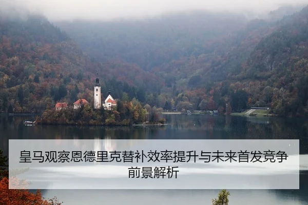 皇马观察恩德里克替补效率提升与未来首发竞争前景解析