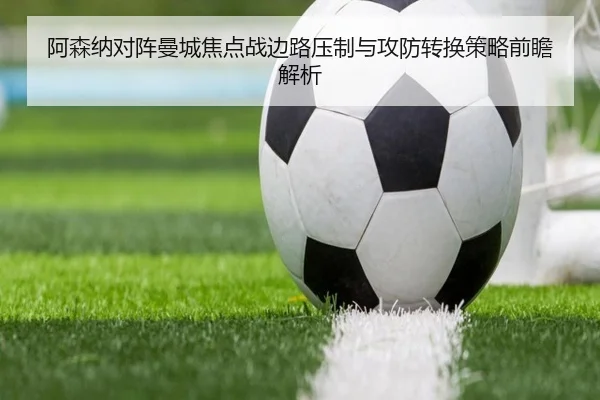 阿森纳对阵曼城焦点战边路压制与攻防转换策略前瞻解析