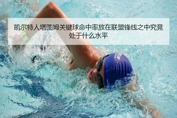 凯尔特人塔图姆关键球命中率放在联盟锋线之中究竟处于什么水平（kaiyun）