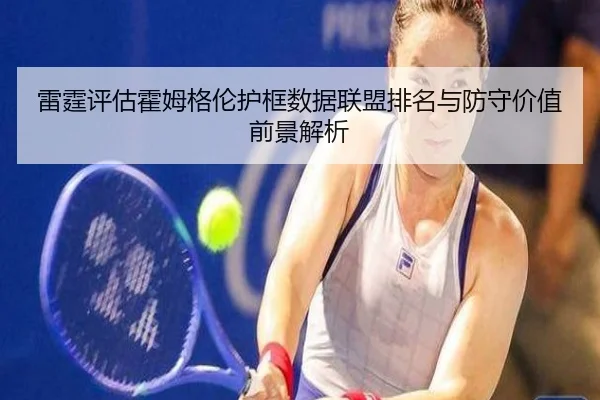 雷霆评估霍姆格伦护框数据联盟排名与防守价值前景解析 - kaiyun