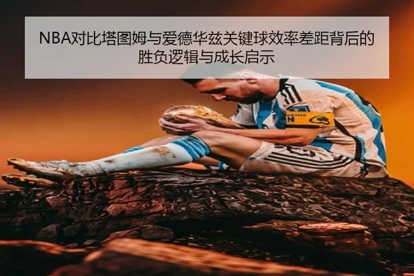 NBA对比塔图姆与爱德华兹关键球效率差距背后的胜负逻辑与成长启示 - kaiyun
