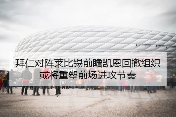 拜仁对阵莱比锡前瞻凯恩回撤组织或将重塑前场进攻节奏（kaiyun）